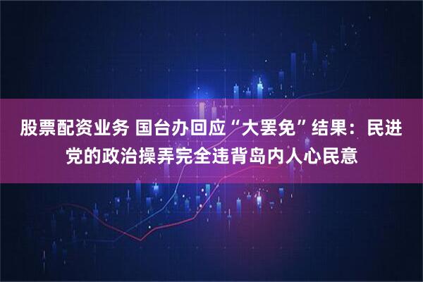 股票配资业务 国台办回应“大罢免”结果：民进党的政治操弄完全违背岛内人心民意