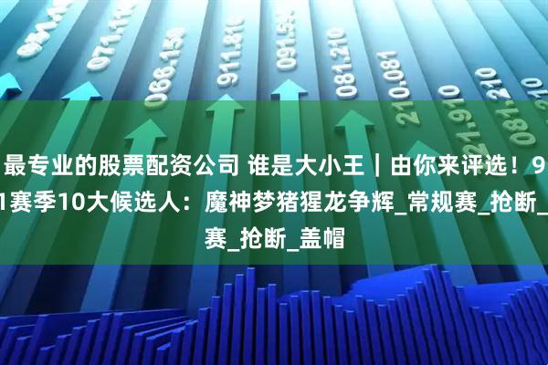 最专业的股票配资公司 谁是大小王｜由你来评选！90-91赛季10大候选人：魔神梦猪猩龙争辉_常规赛_抢断_盖帽