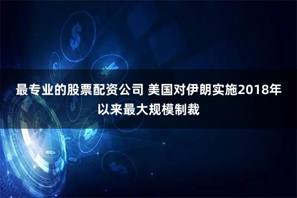 最专业的股票配资公司 美国对伊朗实施2018年以来最大规模制裁