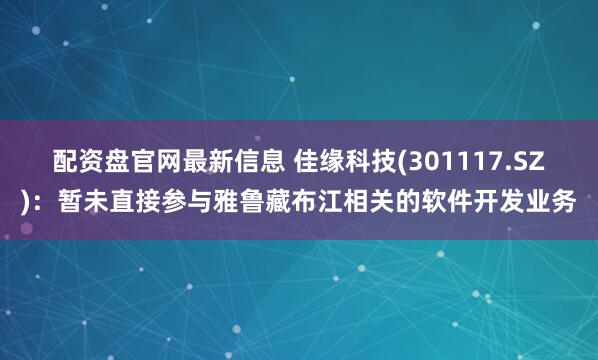 配资盘官网最新信息 佳缘科技(301117.SZ)：暂未直接参与雅鲁藏布江相关的软件开发业务