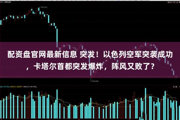 配资盘官网最新信息 突发！以色列空军突袭成功，卡塔尔首都突发爆炸，阵风又败了？