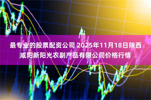 最专业的股票配资公司 2025年11月18日陕西咸阳新阳光农副产品有限公司价格行情