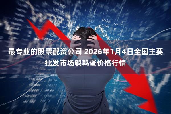 最专业的股票配资公司 2026年1月4日全国主要批发市场鹌鹑蛋价格行情