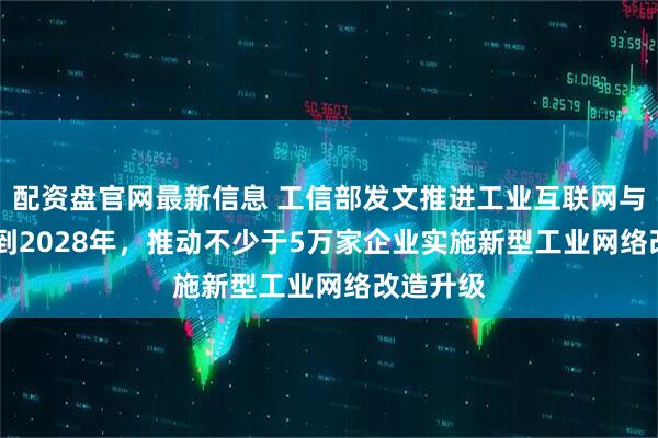 配资盘官网最新信息 工信部发文推进工业互联网与AI融合 到2028年，推动不少于5万家企业实施新型工业网络改造升级