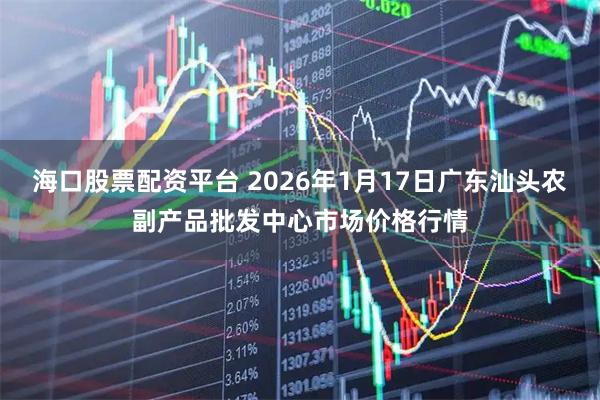 海口股票配资平台 2026年1月17日广东汕头农副产品批发中心市场价格行情