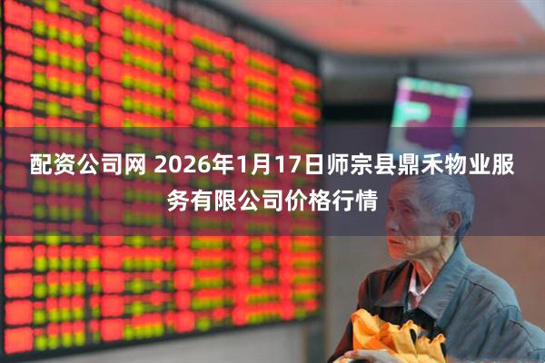 配资公司网 2026年1月17日师宗县鼎禾物业服务有限公司价格行情