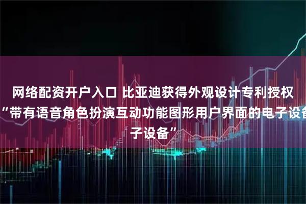 网络配资开户入口 比亚迪获得外观设计专利授权：“带有语音角色扮演互动功能图形用户界面的电子设备”